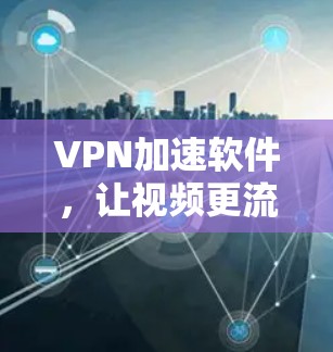 VPN加速软件，让视频更流畅，快捷无忧