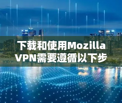 下载和使用MozillaVPN需要遵循以下步骤