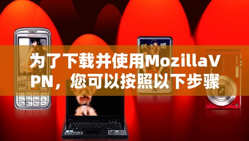 为了下载并使用MozillaVPN，您可以按照以下步骤进行操作