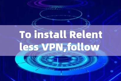 To install Relentless VPN,follow these organized steps: