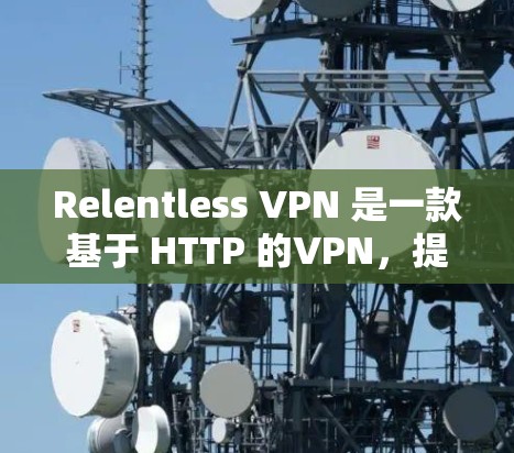 Relentless VPN 是一款基于 HTTP 的VPN，提供多种功能模块，旨在为用户提供高效、安全的网络连接体验。以下是它的主要功能介绍