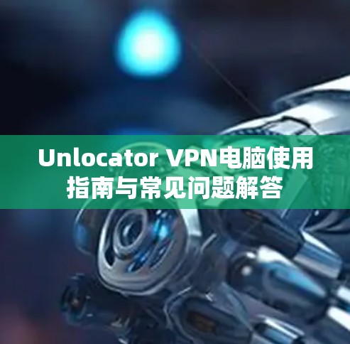 Unlocator VPN电脑使用指南与常见问题解答