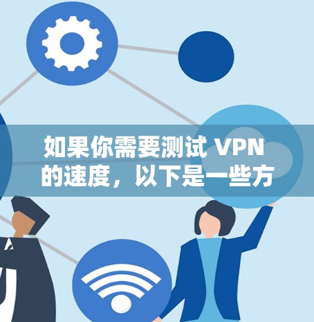 如果你需要测试 VPN 的速度，以下是一些方法和建议