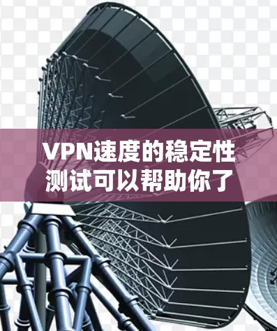 VPN速度的稳定性测试可以帮助你了解使用VPN服务时的网络性能表现。以下是关于VPN速度稳定性测试的一些关键点和建议