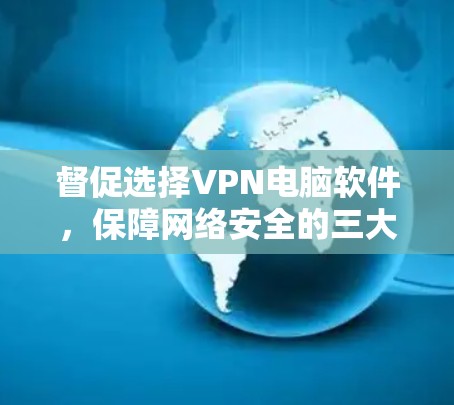 督促选择VPN电脑软件，保障网络安全的三大关键