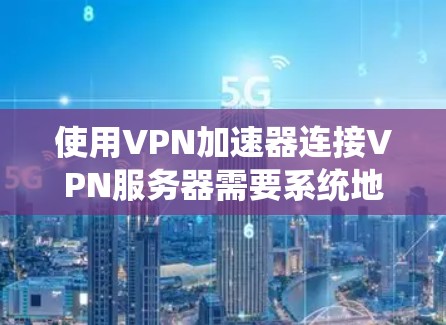 使用VPN加速器连接VPN服务器需要系统地操作和耐心。以下是一个清晰的步骤指南，帮助你顺利完成连接