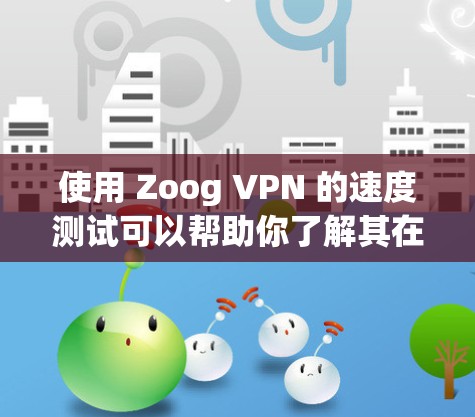 使用 Zoog VPN 的速度测试可以帮助你了解其在不同环境下的表现，从而更好地选择适合你的 VPN 服务。以下是一些关于 Zoog VPN 的速度测试的建议和信息