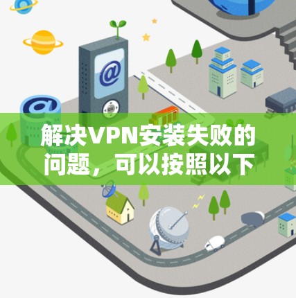 解决VPN安装失败的问题，可以按照以下步骤进行