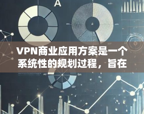 VPN商业应用方案是一个系统性的规划过程，旨在为用户提供安全、可靠的网络访问体验。以下是一个分步骤的VPN商业应用方案示例