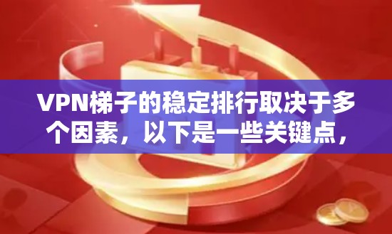 VPN梯子的稳定排行取决于多个因素，以下是一些关键点，帮助你选择适合自己的VPN梯子