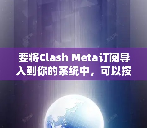要将Clash Meta订阅导入到你的系统中，可以按照以下步骤进行操作