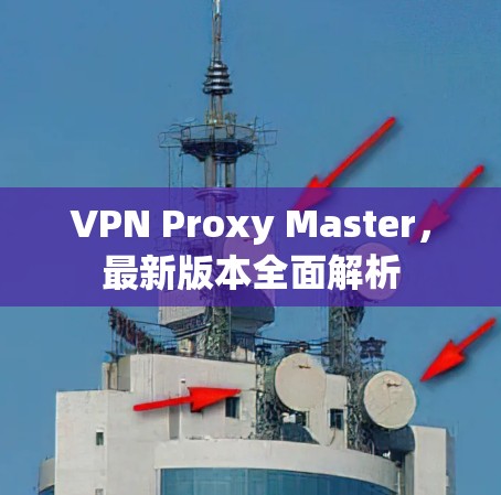 VPN Proxy Master，最新版本全面解析
