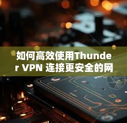 如何高效使用Thunder VPN 连接更安全的网络