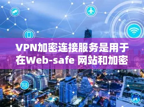VPN加密连接服务是用于在Web-safe 网站和加密服务器之间建立加密连接的网络服务。以下是对该主题的详细分析和解答