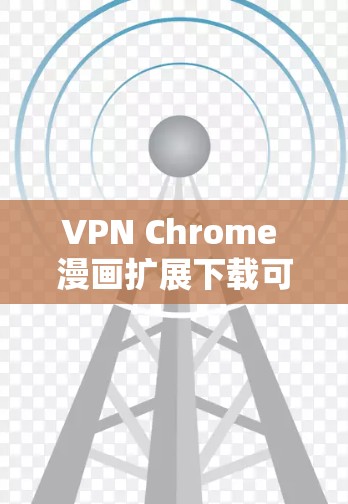 VPN Chrome 漫画扩展下载可以通过以下步骤进行
