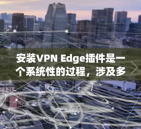 安装VPN Edge插件是一个系统性的过程，涉及多个步骤和配置。以下是一步步的指导，帮助您顺利完成安装和使用