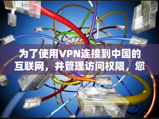 为了使用VPN连接到中国的互联网，并管理访问权限，您可以按照以下步骤进行