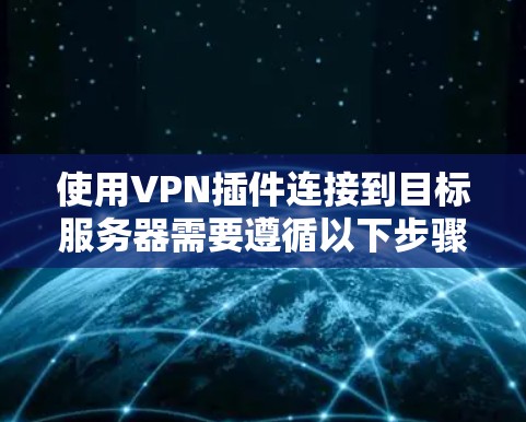 使用VPN插件连接到目标服务器需要遵循以下步骤和注意事项