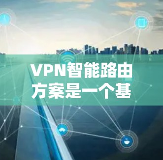 VPN智能路由方案是一个基于人工智能和大数据的网络技术，旨在通过自动调整和优化VPN网络的连接方式、流量分配、设备管理以及数据传输，以提高网络的稳定性和安全性。以下是具体的VPN智能路由方案设计