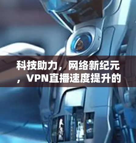 科技助力，网络新纪元，VPN直播速度提升的深刻启示