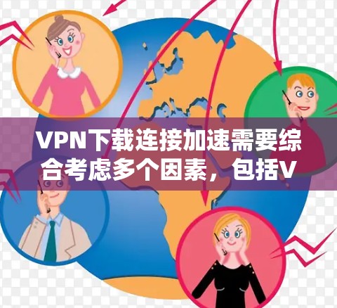 VPN下载连接加速需要综合考虑多个因素，包括VPN的连接速度、服务器的负载、以及下载文件的资源需求。以下是一些常见且有效的方法