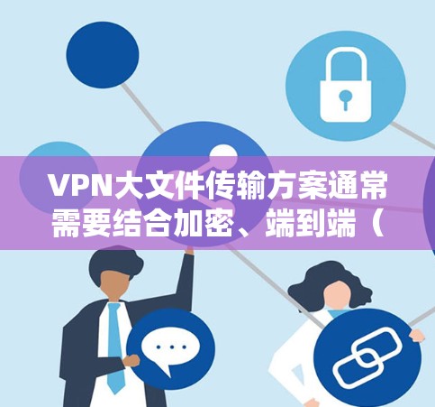 VPN大文件传输方案通常需要结合加密、端到端（E2E）传输、端到端选择器（E2ES）和反向代理等技术来确保数据的安全性和传输速度。以下是一些常见的大文件传输方案和注意事项