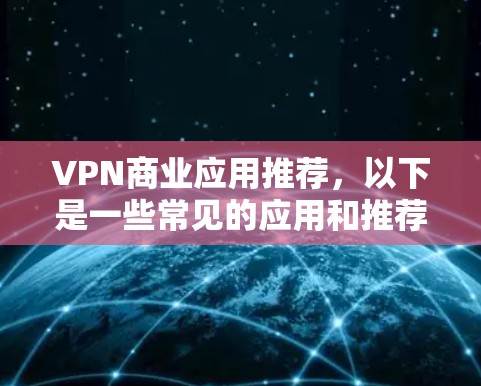 VPN商业应用推荐，以下是一些常见的应用和推荐，供您参考