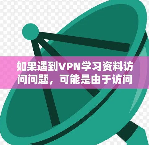 如果遇到VPN学习资料访问问题，可能是由于访问网站本身的问题，也有可能是恶意软件或盗版软件。以下是一些可能的解决方案
