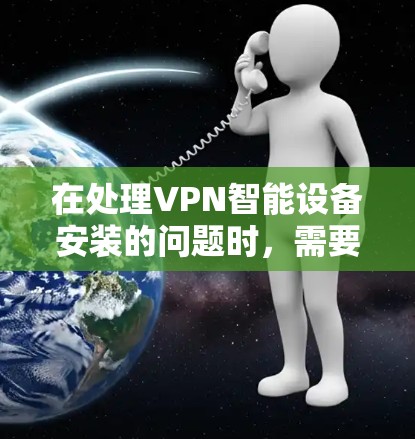 在处理VPN智能设备安装的问题时，需要全面理解其概念、正确配置设备以及注意潜在的误解。以下是一个结构化的解决方案