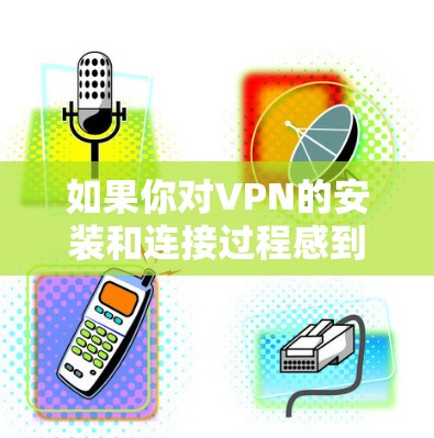 如果你对VPN的安装和连接过程感到困惑，以下是一步步的指南，帮助你顺利完成