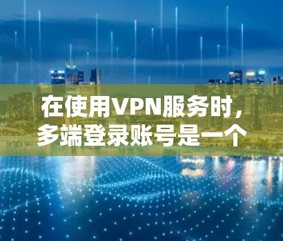 在使用VPN服务时，多端登录账号是一个常见的需求。以下是一些步骤和方法，帮助您在多端设备上同时多端登录VPN账号