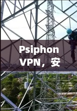 Psiphon VPN，安全、流畅、易用，连接你我皆安全