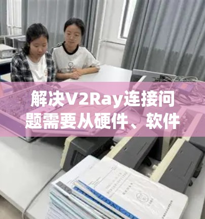 解决V2Ray连接问题需要从硬件、软件和环境多个方面入手。以下是一步步的解决方案