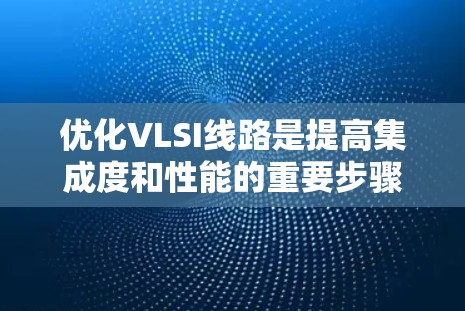 优化VLSI线路是提高集成度和性能的重要步骤，涉及多个关键问题和方法。以下是对VLSI线路优化的详细总结