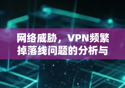 网络威胁，VPN频繁掉落线问题的分析与应对策略