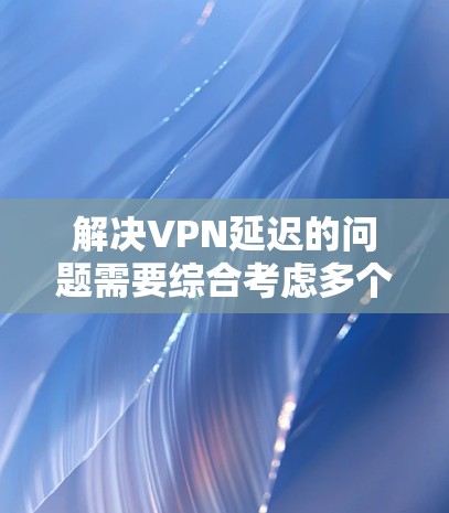 解决VPN延迟的问题需要综合考虑多个因素，以下是一些有效的方法和步骤