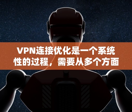 VPN连接优化是一个系统性的过程，需要从多个方面进行学习和实践。以下是一个详细的指南，帮助您有效地连接和使用VPN