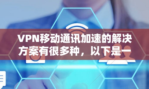 VPN移动通讯加速的解决方案有很多种，以下是一些常用的选项，结合移动设备的特点，适合你的需求