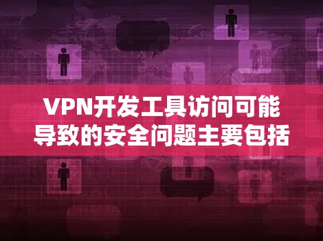 VPN开发工具访问可能导致的安全问题主要包括以下几点