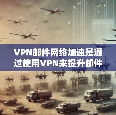 VPN邮件网络加速是通过使用VPN来提升邮件传输速度的功能，但加速邮件时可能会导致邮件变慢或被拒绝，主要原因是以下几点