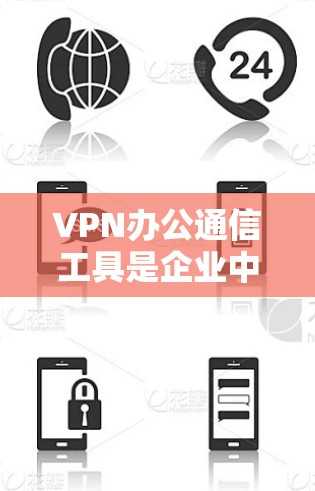 VPN办公通信工具是企业中常见的加密通信解决方案，以下是几种推荐，根据不同的使用场景和需求进行分类