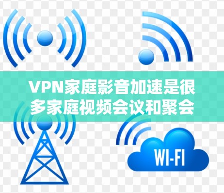 VPN家庭影音加速是很多家庭视频会议和聚会中常用的技术，旨在利用VPN的高速连接来加速视频流，确保视频质量不受影响。以下是关于VPN家庭影音加速的步骤和建议