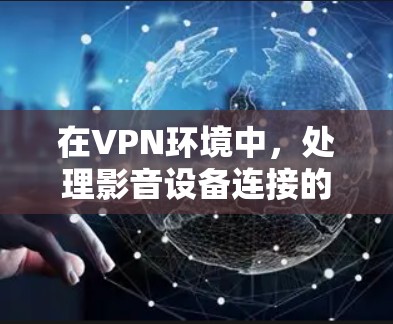 在VPN环境中，处理影音设备连接的问题可以通过以下步骤进行