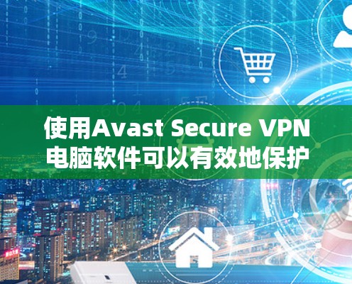 使用Avast Secure VPN电脑软件可以有效地保护您的网络安全，阻止未经授权的访问，同时提供加密、流量控制和端点检测等功能。以下是安装Avast Secure VPN的步骤