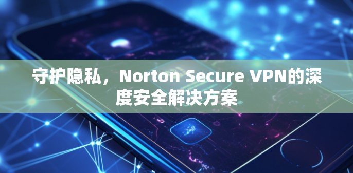 守护隐私，Norton Secure VPN的深度安全解决方案