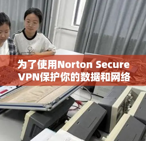 为了使用Norton Secure VPN保护你的数据和网络安全，按照以下步骤进行