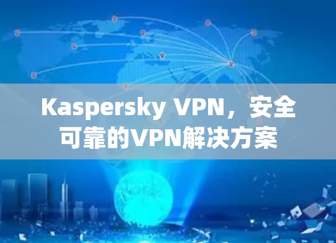 Kaspersky VPN，安全可靠的VPN解决方案