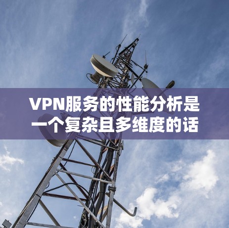VPN服务的性能分析是一个复杂且多维度的话题，涉及到技术、安全和用户体验等多个方面。以下是对VPN服务性能的详细分析