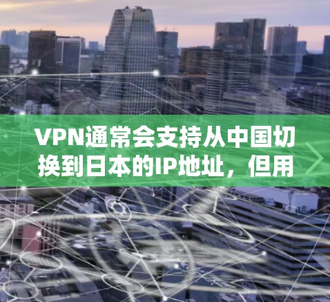 VPN通常会支持从中国切换到日本的IP地址，但用户在使用时需要合理配置和使用安全措施，以确保成功连接和数据安全。以下是一些可能的问题和建议