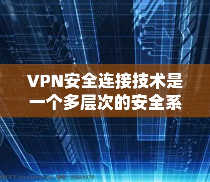 VPN安全连接技术是一个多层次的安全系统，旨在保护用户在网络环境下的隐私和数据安全。以下是该技术的核心组成部分
